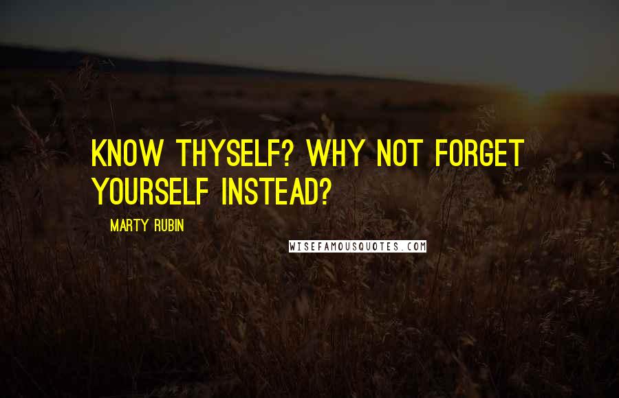 Marty Rubin Quotes: Know thyself? Why not forget yourself instead?