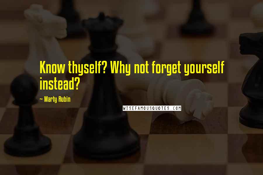 Marty Rubin Quotes: Know thyself? Why not forget yourself instead?