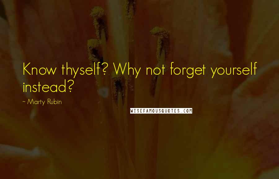 Marty Rubin Quotes: Know thyself? Why not forget yourself instead?