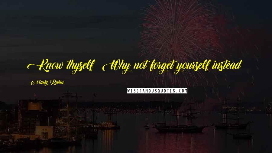 Marty Rubin Quotes: Know thyself? Why not forget yourself instead?