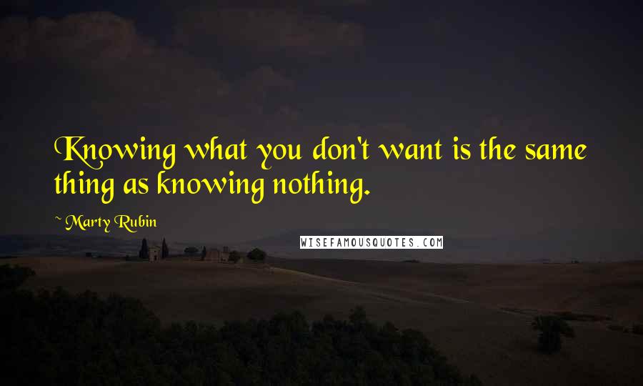 Marty Rubin Quotes: Knowing what you don't want is the same thing as knowing nothing.