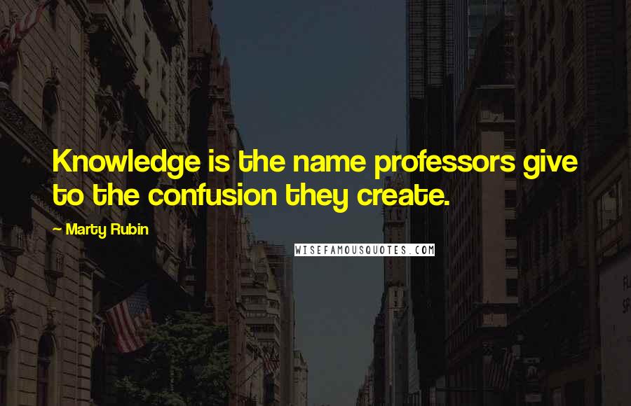 Marty Rubin Quotes: Knowledge is the name professors give to the confusion they create.
