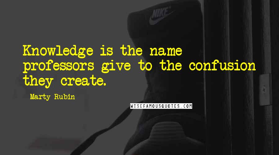 Marty Rubin Quotes: Knowledge is the name professors give to the confusion they create.