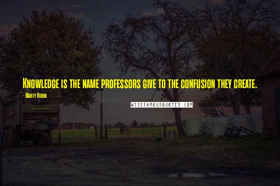 Marty Rubin Quotes: Knowledge is the name professors give to the confusion they create.
