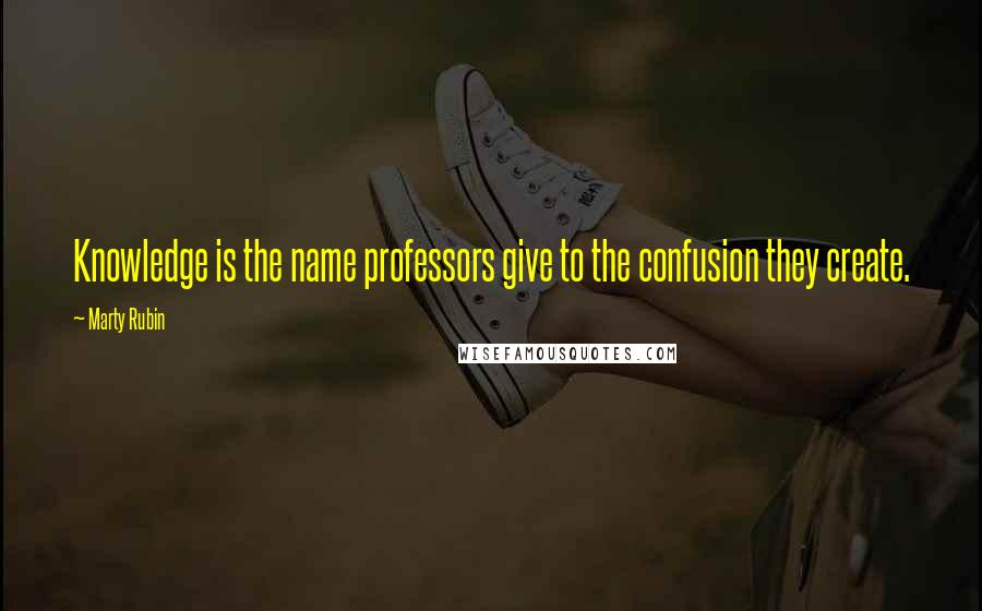 Marty Rubin Quotes: Knowledge is the name professors give to the confusion they create.