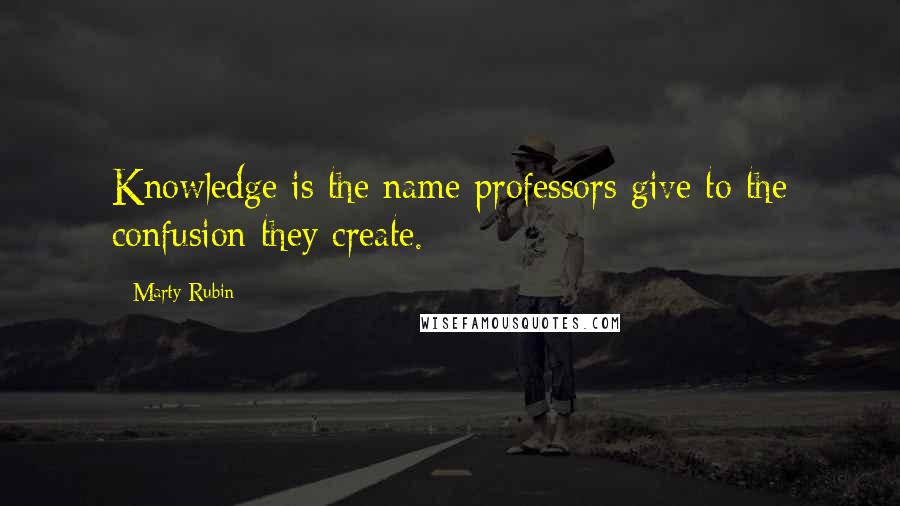 Marty Rubin Quotes: Knowledge is the name professors give to the confusion they create.