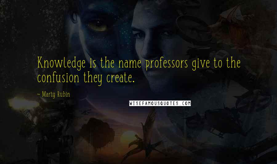Marty Rubin Quotes: Knowledge is the name professors give to the confusion they create.
