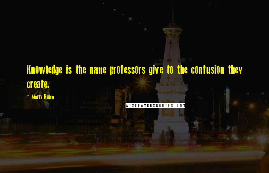 Marty Rubin Quotes: Knowledge is the name professors give to the confusion they create.