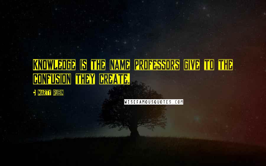 Marty Rubin Quotes: Knowledge is the name professors give to the confusion they create.