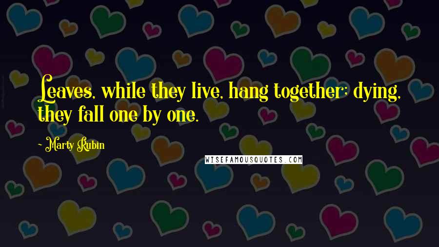 Marty Rubin Quotes: Leaves, while they live, hang together; dying, they fall one by one.