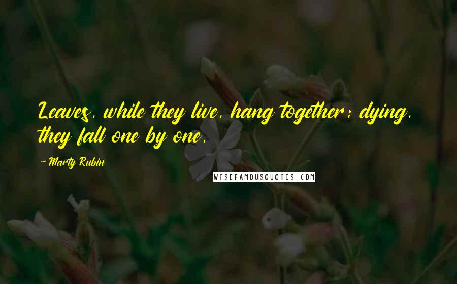 Marty Rubin Quotes: Leaves, while they live, hang together; dying, they fall one by one.