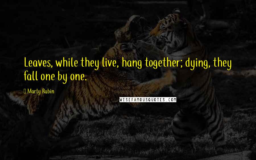 Marty Rubin Quotes: Leaves, while they live, hang together; dying, they fall one by one.