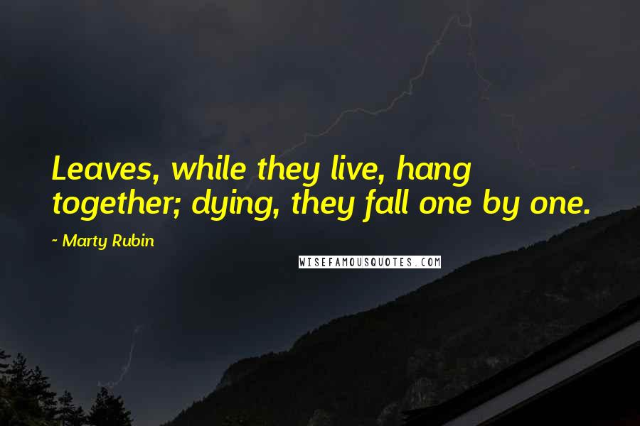 Marty Rubin Quotes: Leaves, while they live, hang together; dying, they fall one by one.