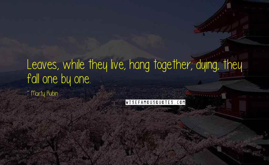 Marty Rubin Quotes: Leaves, while they live, hang together; dying, they fall one by one.