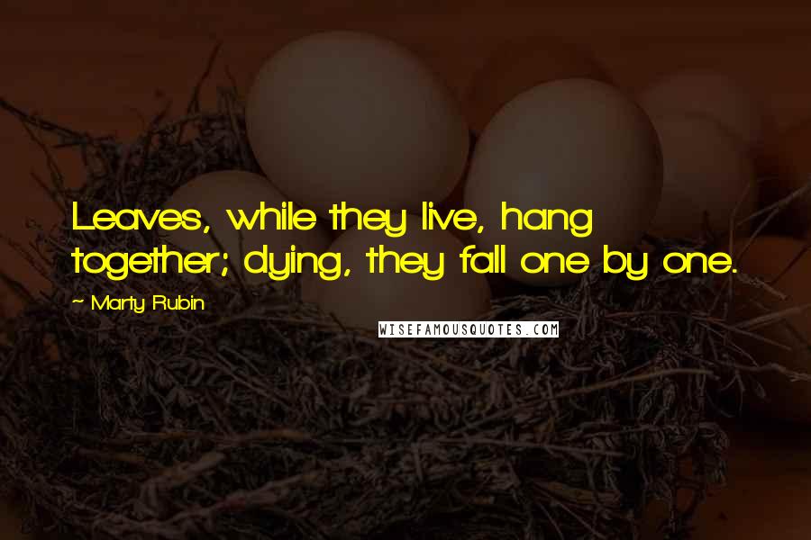 Marty Rubin Quotes: Leaves, while they live, hang together; dying, they fall one by one.