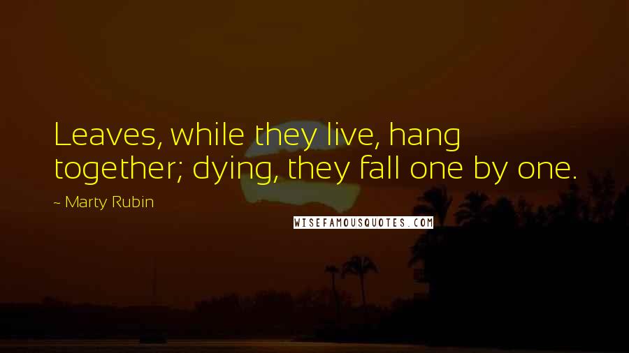 Marty Rubin Quotes: Leaves, while they live, hang together; dying, they fall one by one.