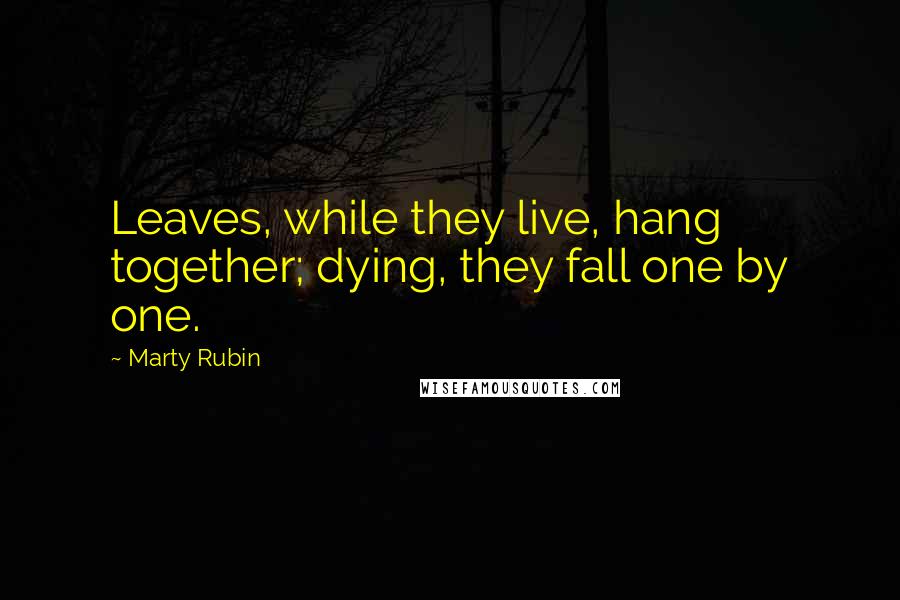 Marty Rubin Quotes: Leaves, while they live, hang together; dying, they fall one by one.