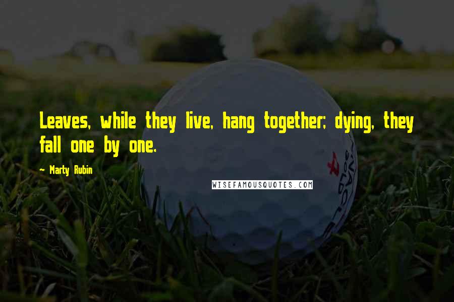 Marty Rubin Quotes: Leaves, while they live, hang together; dying, they fall one by one.