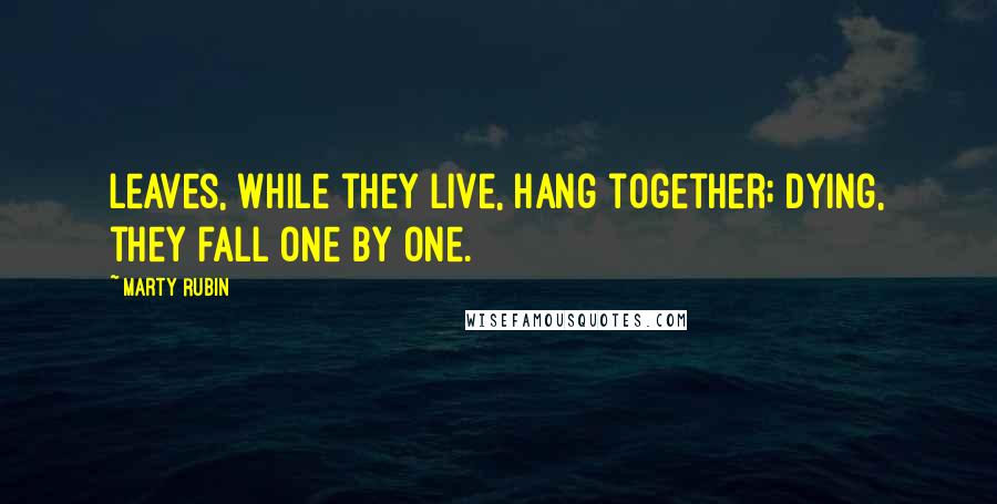 Marty Rubin Quotes: Leaves, while they live, hang together; dying, they fall one by one.