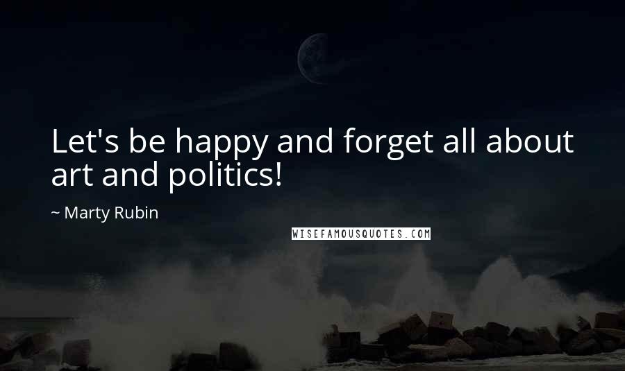 Marty Rubin Quotes: Let's be happy and forget all about art and politics!