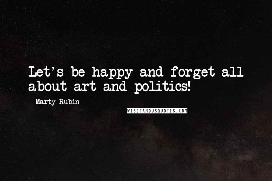 Marty Rubin Quotes: Let's be happy and forget all about art and politics!