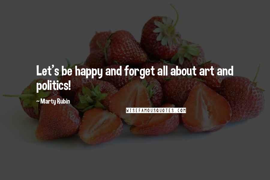 Marty Rubin Quotes: Let's be happy and forget all about art and politics!