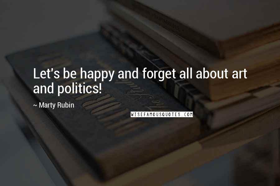 Marty Rubin Quotes: Let's be happy and forget all about art and politics!