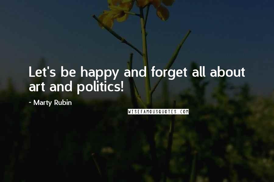 Marty Rubin Quotes: Let's be happy and forget all about art and politics!