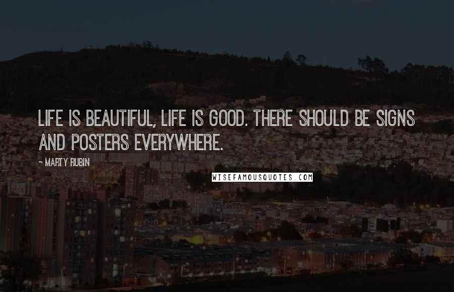 Marty Rubin Quotes: Life is beautiful, life is good. There should be signs and posters everywhere.