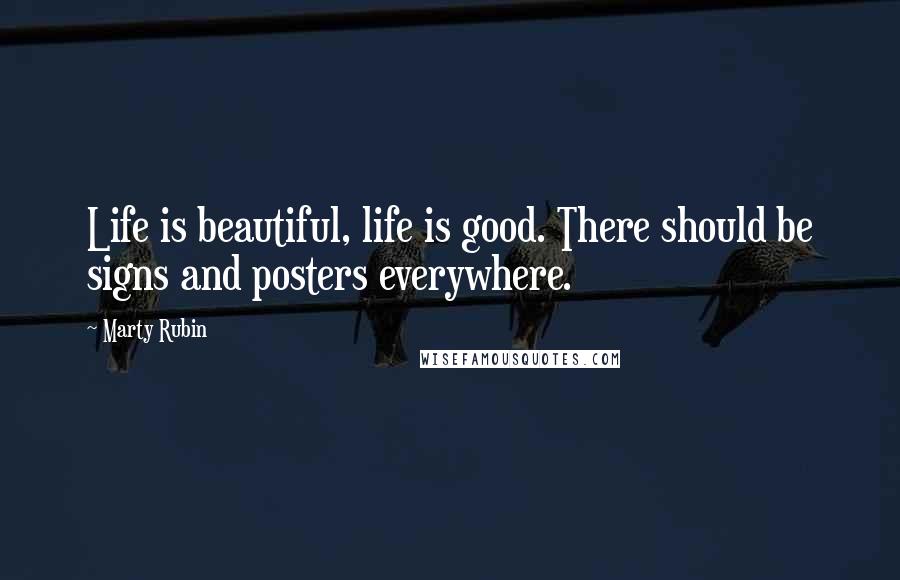 Marty Rubin Quotes: Life is beautiful, life is good. There should be signs and posters everywhere.