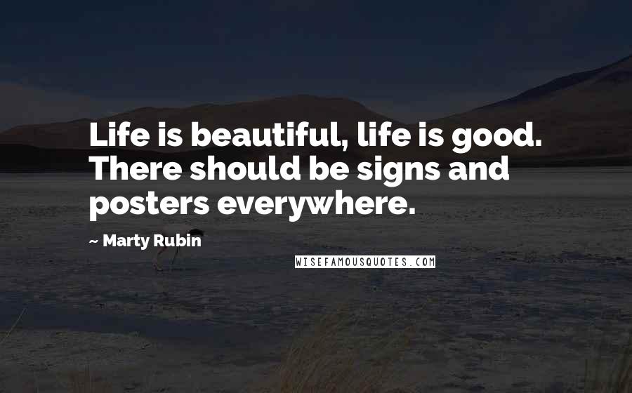 Marty Rubin Quotes: Life is beautiful, life is good. There should be signs and posters everywhere.