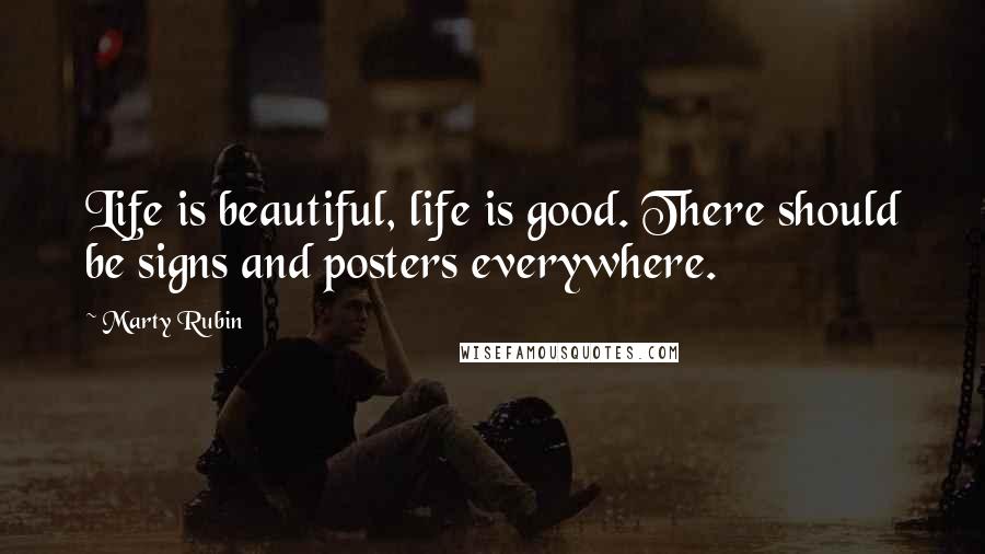 Marty Rubin Quotes: Life is beautiful, life is good. There should be signs and posters everywhere.