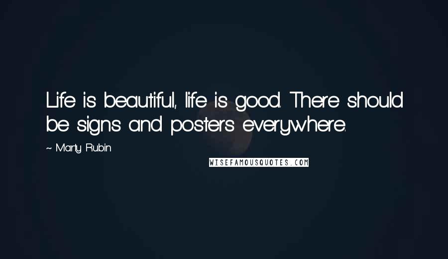 Marty Rubin Quotes: Life is beautiful, life is good. There should be signs and posters everywhere.