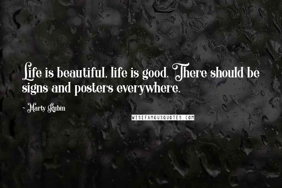 Marty Rubin Quotes: Life is beautiful, life is good. There should be signs and posters everywhere.