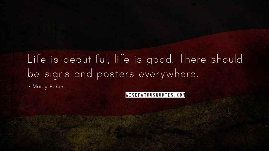 Marty Rubin Quotes: Life is beautiful, life is good. There should be signs and posters everywhere.