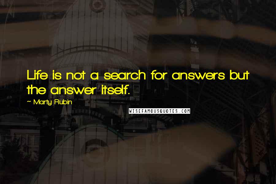 Marty Rubin Quotes: Life is not a search for answers but the answer itself.