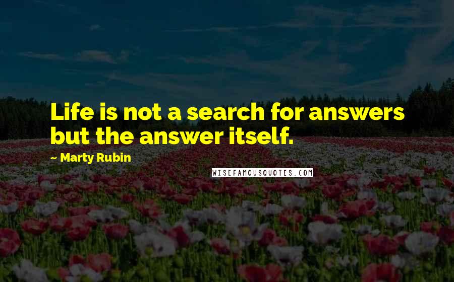 Marty Rubin Quotes: Life is not a search for answers but the answer itself.