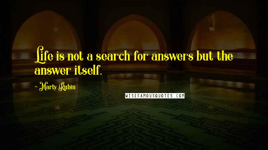 Marty Rubin Quotes: Life is not a search for answers but the answer itself.