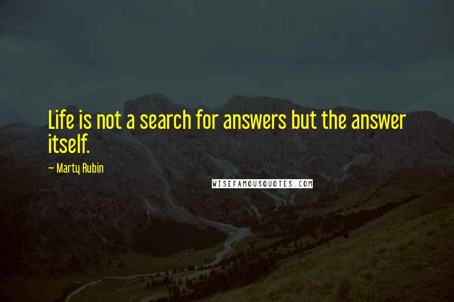 Marty Rubin Quotes: Life is not a search for answers but the answer itself.
