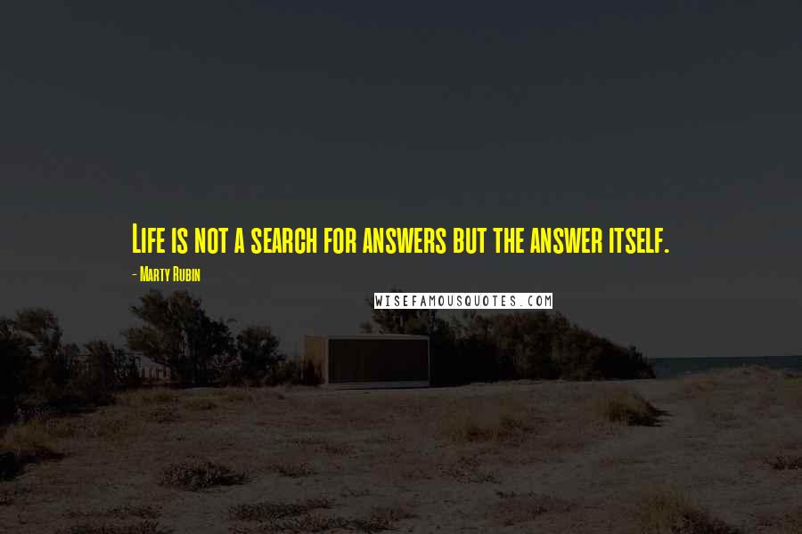 Marty Rubin Quotes: Life is not a search for answers but the answer itself.