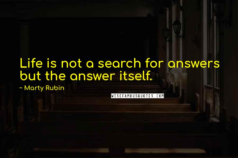 Marty Rubin Quotes: Life is not a search for answers but the answer itself.
