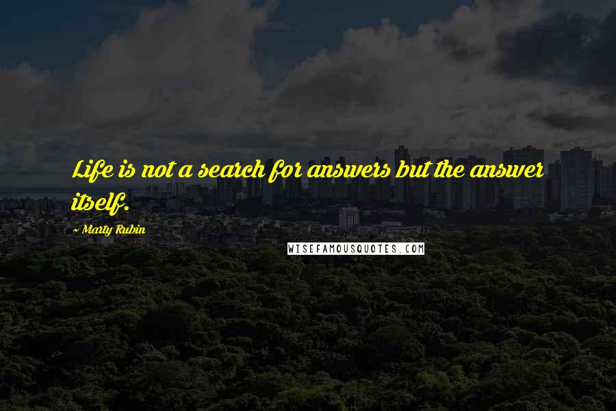 Marty Rubin Quotes: Life is not a search for answers but the answer itself.