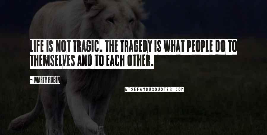 Marty Rubin Quotes: Life is not tragic. The tragedy is what people do to themselves and to each other.