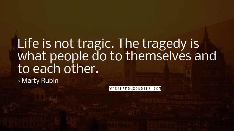 Marty Rubin Quotes: Life is not tragic. The tragedy is what people do to themselves and to each other.