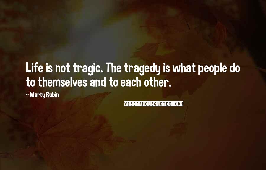 Marty Rubin Quotes: Life is not tragic. The tragedy is what people do to themselves and to each other.