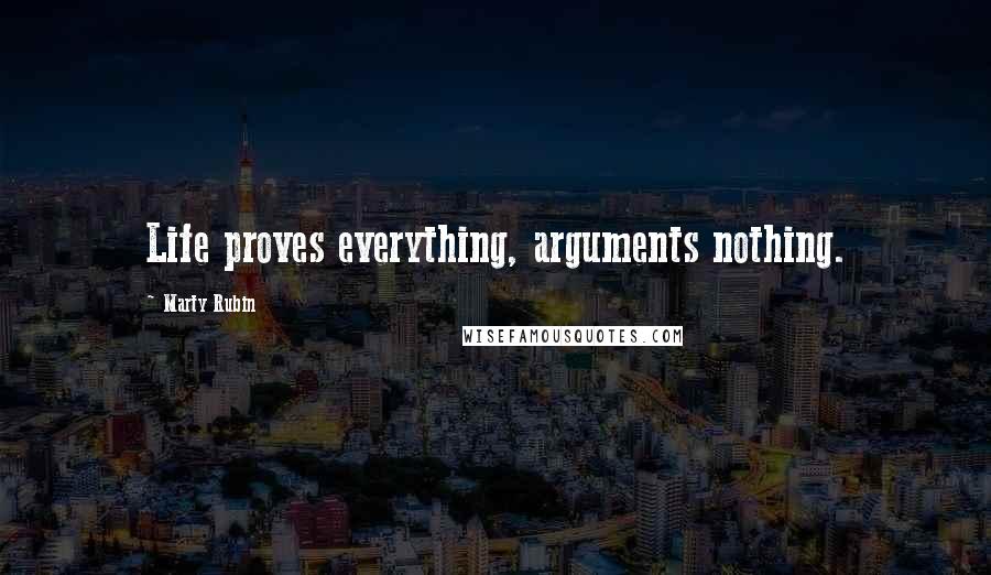 Marty Rubin Quotes: Life proves everything, arguments nothing.