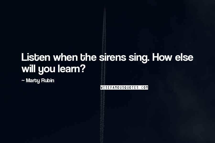 Marty Rubin Quotes: Listen when the sirens sing. How else will you learn?
