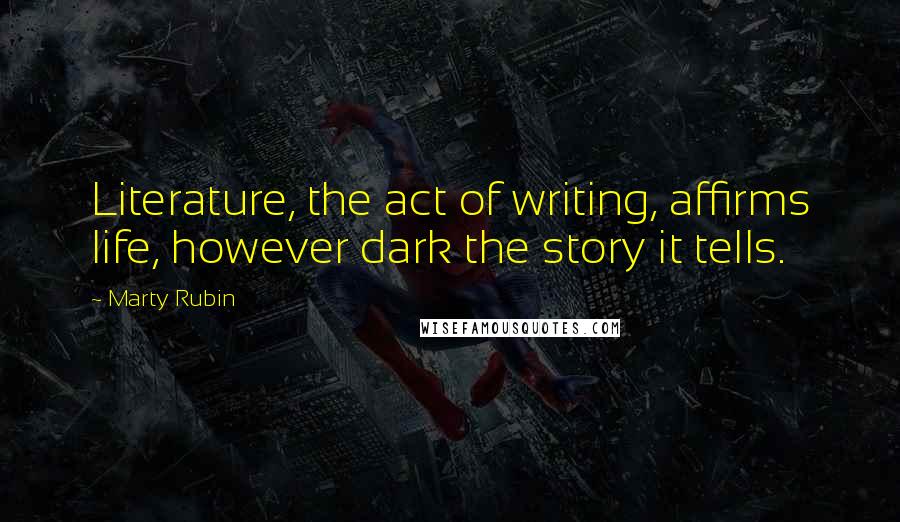 Marty Rubin Quotes: Literature, the act of writing, affirms life, however dark the story it tells.