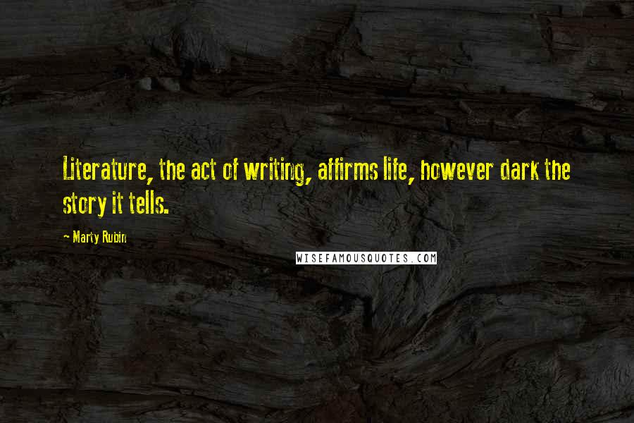 Marty Rubin Quotes: Literature, the act of writing, affirms life, however dark the story it tells.