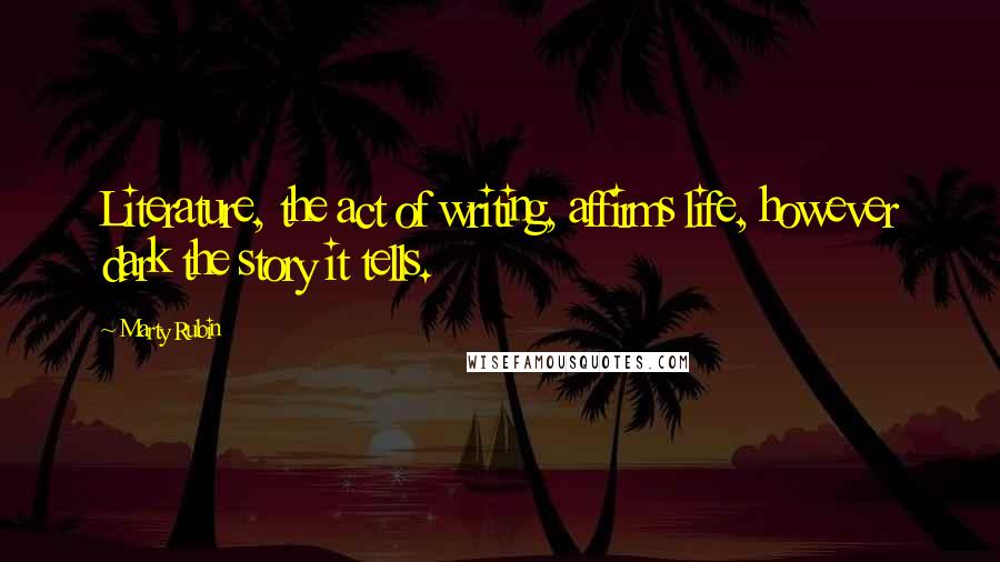 Marty Rubin Quotes: Literature, the act of writing, affirms life, however dark the story it tells.